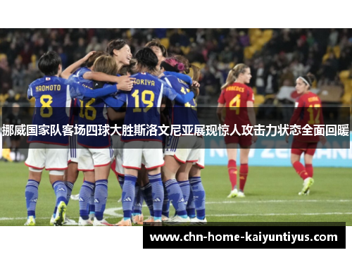 挪威国家队客场四球大胜斯洛文尼亚展现惊人攻击力状态全面回暖