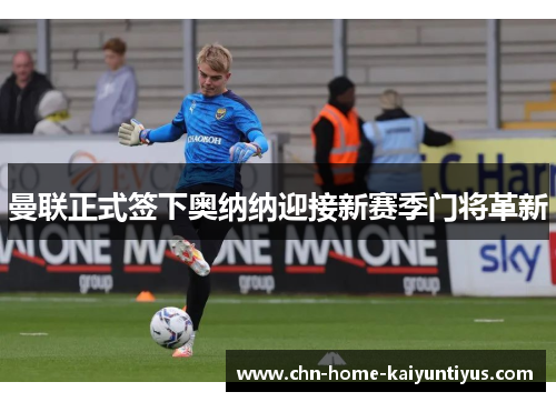 曼联正式签下奥纳纳迎接新赛季门将革新