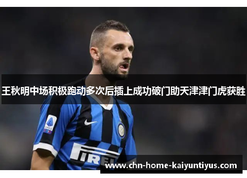 王秋明中场积极跑动多次后插上成功破门助天津津门虎获胜