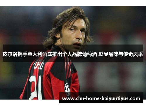 皮尔洛携手意大利酒庄推出个人品牌葡萄酒 彰显品味与传奇风采