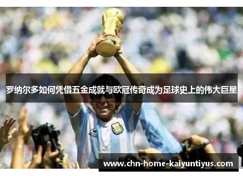 罗纳尔多如何凭借五金成就与欧冠传奇成为足球史上的伟大巨星
