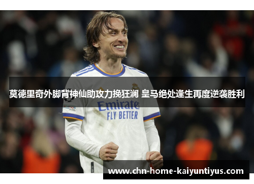 莫德里奇外脚背神仙助攻力挽狂澜 皇马绝处逢生再度逆袭胜利